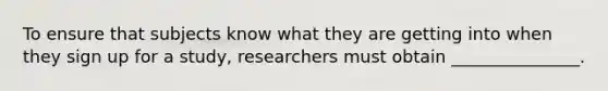 To ensure that subjects know what they are getting into when they sign up for a study, researchers must obtain _______________.