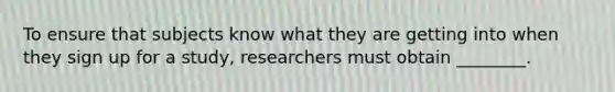 To ensure that subjects know what they are getting into when they sign up for a study, researchers must obtain ________.