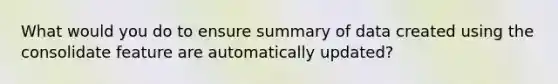 What would you do to ensure summary of data created using the consolidate feature are automatically updated?