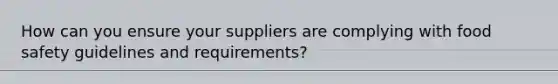 How can you ensure your suppliers are complying with food safety guidelines and requirements?