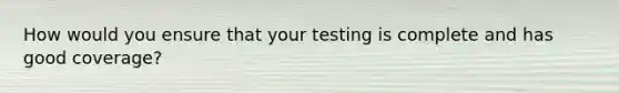 How would you ensure that your testing is complete and has good coverage?