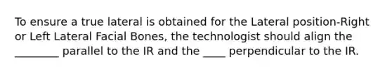 To ensure a true lateral is obtained for the Lateral position-Right or Left Lateral Facial Bones, the technologist should align the ________ parallel to the IR and the ____ perpendicular to the IR.