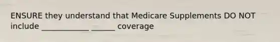 ENSURE they understand that Medicare Supplements DO NOT include ____________ ______ coverage