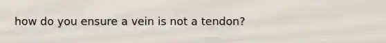 how do you ensure a vein is not a tendon?