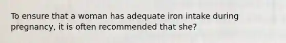 To ensure that a woman has adequate iron intake during pregnancy, it is often recommended that she?