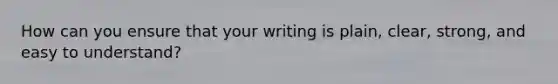 How can you ensure that your writing is plain, clear, strong, and easy to understand?