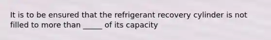 It is to be ensured that the refrigerant recovery cylinder is not filled to <a href='https://www.questionai.com/knowledge/keWHlEPx42-more-than' class='anchor-knowledge'>more than</a> _____ of its capacity