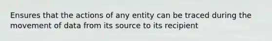 Ensures that the actions of any entity can be traced during the movement of data from its source to its recipient