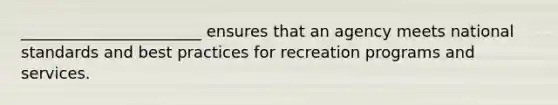 _______________________ ensures that an agency meets national standards and best practices for recreation programs and services.