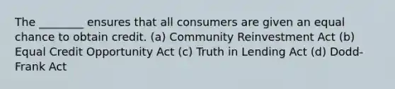 The ________ ensures that all consumers are given an equal chance to obtain credit. (a) Community Reinvestment Act (b) Equal Credit Opportunity Act (c) Truth in Lending Act (d) Dodd-Frank Act