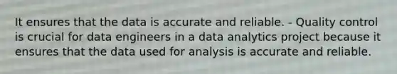 It ensures that the data is accurate and reliable. - Quality control is crucial for data engineers in a data analytics project because it ensures that the data used for analysis is accurate and reliable.