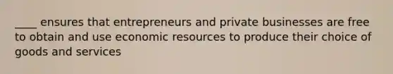 ____ ensures that entrepreneurs and private businesses are free to obtain and use economic resources to produce their choice of goods and services