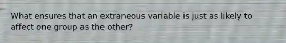 What ensures that an extraneous variable is just as likely to affect one group as the other?