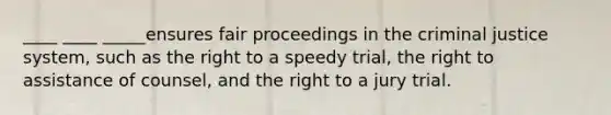 ____ ____ _____ensures fair proceedings in the criminal justice system, such as the right to a speedy trial, the right to assistance of counsel, and the right to a jury trial.