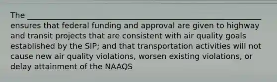 The ____________________________________________________________ ensures that federal funding and approval are given to highway and transit projects that are consistent with air quality goals established by the SIP; and that transportation activities will not cause new air quality violations, worsen existing violations, or delay attainment of the NAAQS