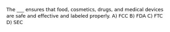 The ___ ensures that food, cosmetics, drugs, and medical devices are safe and effective and labeled properly. A) FCC B) FDA C) FTC D) SEC