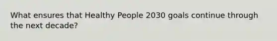 What ensures that Healthy People 2030 goals continue through the next decade?