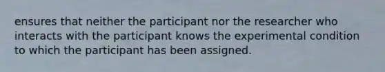 ensures that neither the participant nor the researcher who interacts with the participant knows the experimental condition to which the participant has been assigned.