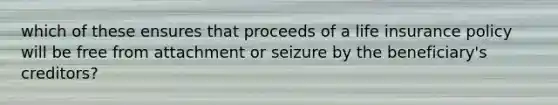 which of these ensures that proceeds of a life insurance policy will be free from attachment or seizure by the beneficiary's creditors?