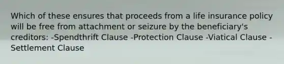 Which of these ensures that proceeds from a life insurance policy will be free from attachment or seizure by the beneficiary's creditors: -Spendthrift Clause -Protection Clause -Viatical Clause -Settlement Clause