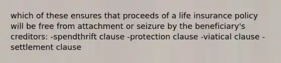 which of these ensures that proceeds of a life insurance policy will be free from attachment or seizure by the beneficiary's creditors: -spendthrift clause -protection clause -viatical clause -settlement clause