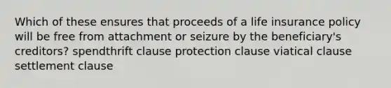 Which of these ensures that proceeds of a life insurance policy will be free from attachment or seizure by the beneficiary's creditors? spendthrift clause protection clause viatical clause settlement clause