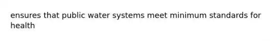 ensures that public water systems meet minimum standards for health