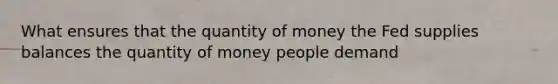 What ensures that the quantity of money the Fed supplies balances the quantity of money people demand