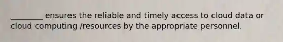 ________ ensures the reliable and timely access to cloud data or cloud computing /resources by the appropriate personnel.