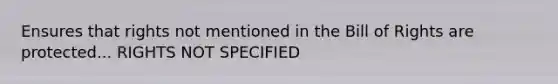 Ensures that rights not mentioned in the Bill of Rights are protected... RIGHTS NOT SPECIFIED