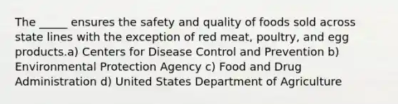 The _____ ensures the safety and quality of foods sold across state lines with the exception of red meat, poultry, and egg products.a) Centers for Disease Control and Prevention b) Environmental Protection Agency c) Food and Drug Administration d) United States Department of Agriculture