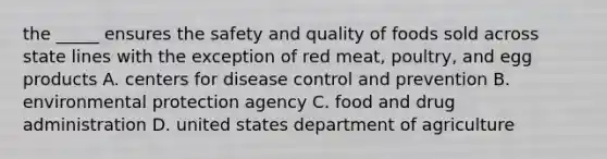 the _____ ensures the safety and quality of foods sold across state lines with the exception of red meat, poultry, and egg products A. centers for disease control and prevention B. environmental protection agency C. food and drug administration D. united states department of agriculture