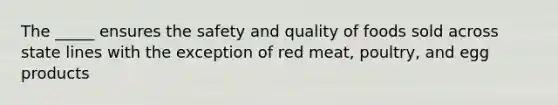 The _____ ensures the safety and quality of foods sold across state lines with the exception of red meat, poultry, and egg products