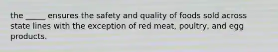 the _____ ensures the safety and quality of foods sold across state lines with the exception of red meat, poultry, and egg products.