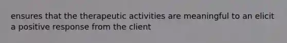 ensures that the therapeutic activities are meaningful to an elicit a positive response from the client