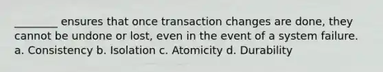 ________ ensures that once transaction changes are done, they cannot be undone or lost, even in the event of a system failure. a. Consistency b. Isolation c. Atomicity d. Durability