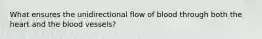 What ensures the unidirectional flow of blood through both the heart and the blood vessels?