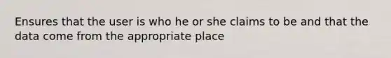 Ensures that the user is who he or she claims to be and that the data come from the appropriate place