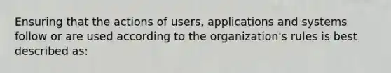 Ensuring that the actions of users, applications and systems follow or are used according to the organization's rules is best described as: