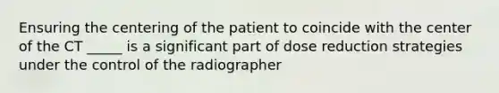 Ensuring the centering of the patient to coincide with the center of the CT _____ is a significant part of dose reduction strategies under the control of the radiographer