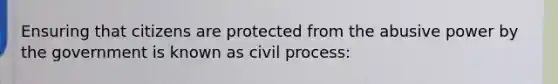 Ensuring that citizens are protected from the abusive power by the government is known as civil process: