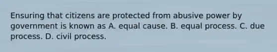 Ensuring that citizens are protected from abusive power by government is known as A. equal cause. B. equal process. C. due process. D. civil process.