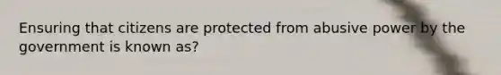 Ensuring that citizens are protected from abusive power by the government is known as?