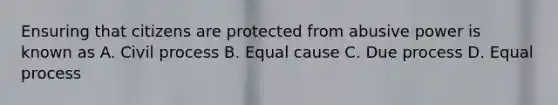 Ensuring that citizens are protected from abusive power is known as A. Civil process B. Equal cause C. Due process D. Equal process