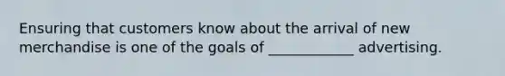 Ensuring that customers know about the arrival of new merchandise is one of the goals of ____________ advertising.