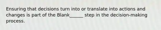 Ensuring that decisions turn into or translate into actions and changes is part of the Blank______ step in the decision-making process.