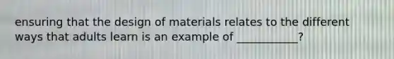 ensuring that the design of materials relates to the different ways that adults learn is an example of ___________?