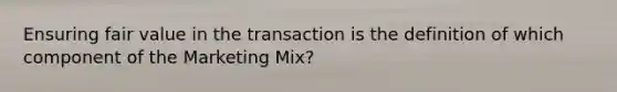 Ensuring fair value in the transaction is the definition of which component of the Marketing Mix?