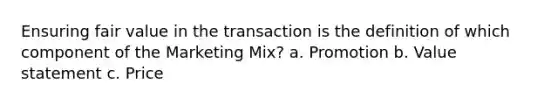 Ensuring fair value in the transaction is the definition of which component of the Marketing Mix? a. Promotion b. Value statement c. Price