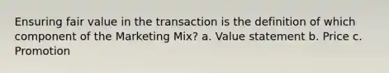 Ensuring fair value in the transaction is the definition of which component of the Marketing Mix? a. Value statement b. Price c. Promotion